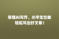 掌握AI写作,小学生也能轻松写出好文章!