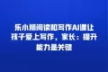 乐小狮阅读和写作AI课让孩子爱上写作,家长:提升能力是关键