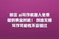 抓住 ai写作机器人免费版的黄金时机! 创造无限写作可能性不容错过