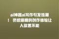 ai神器ai写作引发热潮! 灵感爆棚的创作体验让人欲罢不能