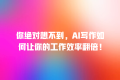 你绝对想不到,AI写作如何让你的工作效率翻倍!