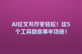 AI论文写作变轻松!这5个工具助你事半功倍!