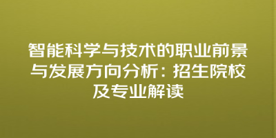 智能科学与技术的职业前景与发展方向分析：招生院校及专业解读