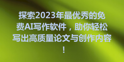 探索2023年最优秀的免费AI写作软件，助你轻松写出高质量论文与创作内容！
