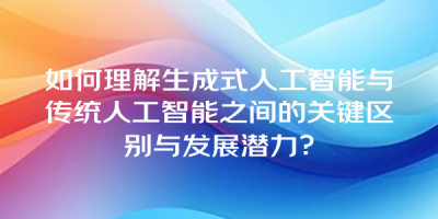 如何理解生成式人工智能与传统人工智能之间的关键区别与发展潜力？