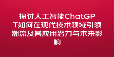 探讨人工智能ChatGPT如何在现代技术领域引领潮流及其应用潜力与未来影响