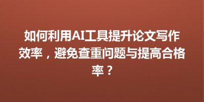 如何利用AI工具提升论文写作效率，避免查重问题与提高合格率？