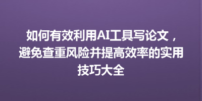 如何有效利用AI工具写论文，避免查重风险并提高效率的实用技巧大全