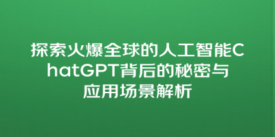 探索火爆全球的人工智能ChatGPT背后的秘密与应用场景解析