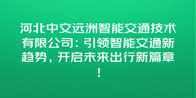 河北中交远洲智能交通技术有限公司：引领智能交通新趋势，开启未来出行新篇章！