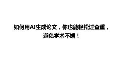 如何用AI生成论文，你也能轻松过查重，避免学术不端！