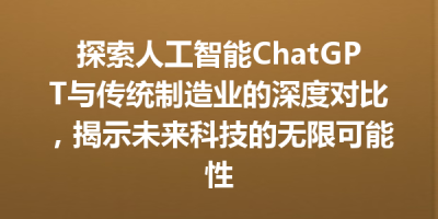 探索人工智能ChatGPT与传统制造业的深度对比，揭示未来科技的无限可能性