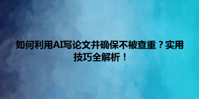 如何利用AI写论文并确保不被查重？实用技巧全解析！