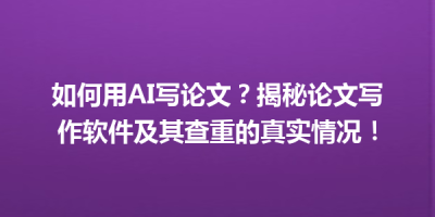 如何用AI写论文？揭秘论文写作软件及其查重的真实情况！