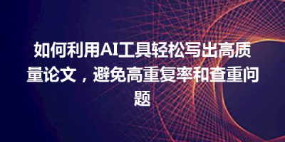 如何利用AI工具轻松写出高质量论文，避免高重复率和查重问题