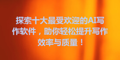 探索十大最受欢迎的AI写作软件，助你轻松提升写作效率与质量！