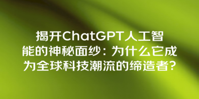 揭开ChatGPT人工智能的神秘面纱：为什么它成为全球科技潮流的缔造者？