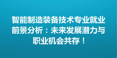智能制造装备技术专业就业前景分析：未来发展潜力与职业机会共存！