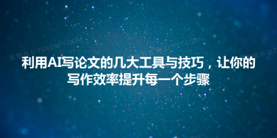 利用AI写论文的几大工具与技巧，让你的写作效率提升每一个步骤