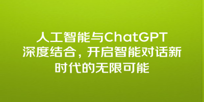 人工智能与ChatGPT深度结合，开启智能对话新时代的无限可能