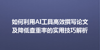 如何利用AI工具高效撰写论文及降低查重率的实用技巧解析