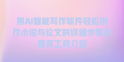 用AI智能写作软件轻松创作小说与论文的详细步骤及推荐工具介绍