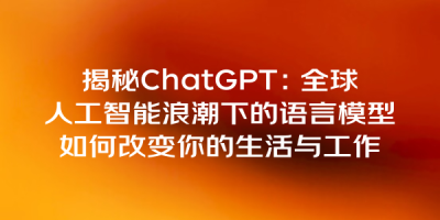 揭秘ChatGPT：全球人工智能浪潮下的语言模型如何改变你的生活与工作