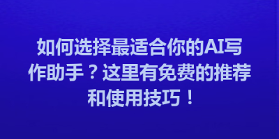 如何选择最适合你的AI写作助手？这里有免费的推荐和使用技巧！