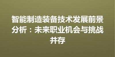 智能制造装备技术发展前景分析：未来职业机会与挑战并存