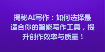 揭秘AI写作：如何选择最适合你的智能写作工具，提升创作效率与质量！