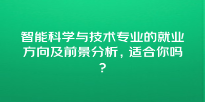 智能科学与技术专业的就业方向及前景分析，适合你吗？