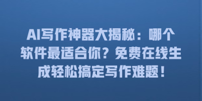 AI写作神器大揭秘：哪个软件最适合你？免费在线生成轻松搞定写作难题！