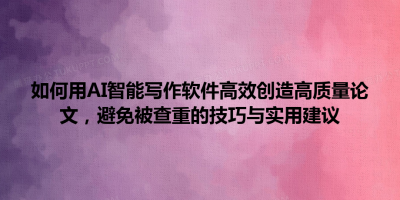如何用AI智能写作软件高效创造高质量论文，避免被查重的技巧与实用建议