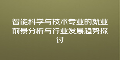 智能科学与技术专业的就业前景分析与行业发展趋势探讨