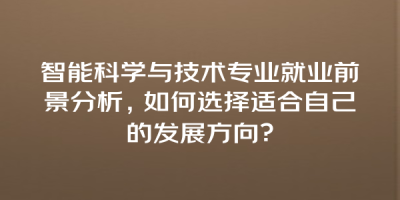 智能科学与技术专业就业前景分析，如何选择适合自己的发展方向？