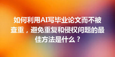 如何利用AI写毕业论文而不被查重，避免重复和侵权问题的最佳方法是什么？