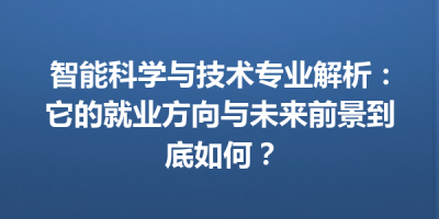 智能科学与技术专业解析：它的就业方向与未来前景到底如何？