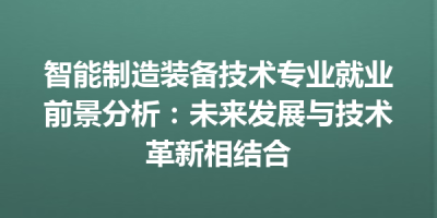 智能制造装备技术专业就业前景分析：未来发展与技术革新相结合