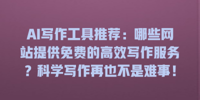 AI写作工具推荐：哪些网站提供免费的高效写作服务？科学写作再也不是难事！
