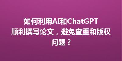 如何利用AI和ChatGPT顺利撰写论文，避免查重和版权问题？