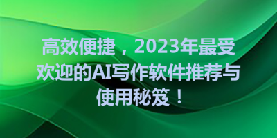 高效便捷，2023年最受欢迎的AI写作软件推荐与使用秘笈！