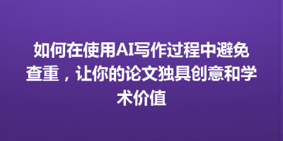 如何在使用AI写作过程中避免查重，让你的论文独具创意和学术价值
