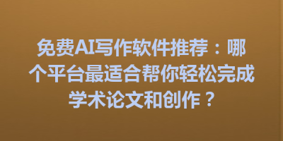 免费AI写作软件推荐：哪个平台最适合帮你轻松完成学术论文和创作？