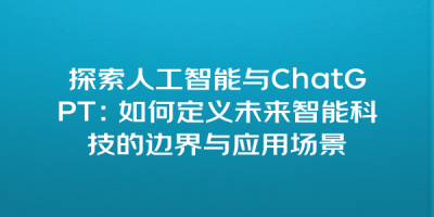 探索人工智能与ChatGPT：如何定义未来智能科技的边界与应用场景