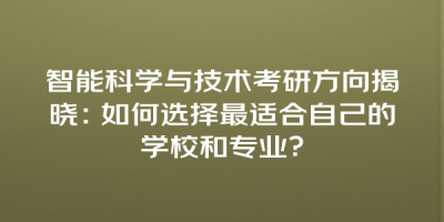 智能科学与技术考研方向揭晓：如何选择最适合自己的学校和专业？