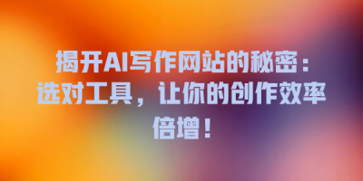 揭开AI写作网站的秘密：选对工具，让你的创作效率倍增！