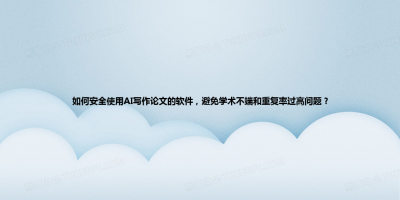 如何安全使用AI写作论文的软件，避免学术不端和重复率过高问题？