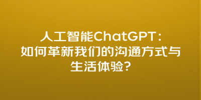 人工智能ChatGPT：如何革新我们的沟通方式与生活体验？
