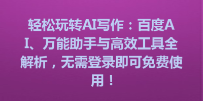 轻松玩转AI写作：百度AI、万能助手与高效工具全解析，无需登录即可免费使用！