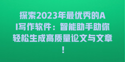 探索2023年最优秀的AI写作软件：智能助手助你轻松生成高质量论文与文章！